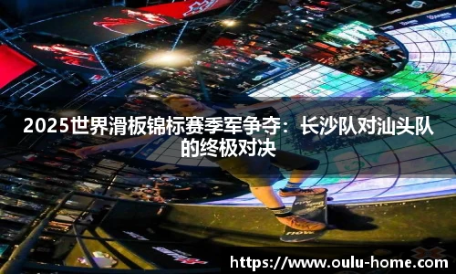 2025世界滑板锦标赛季军争夺：长沙队对汕头队的终极对决