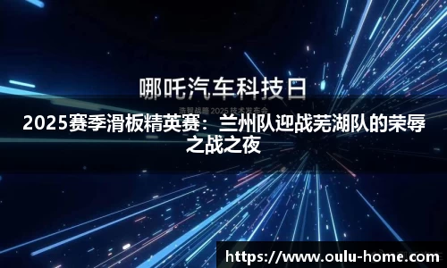 2025赛季滑板精英赛：兰州队迎战芜湖队的荣辱之战之夜