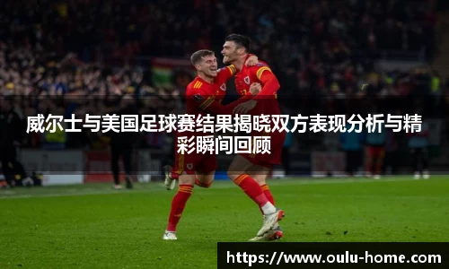 威尔士与美国足球赛结果揭晓双方表现分析与精彩瞬间回顾