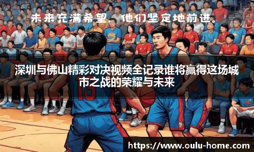 深圳与佛山精彩对决视频全记录谁将赢得这场城市之战的荣耀与未来